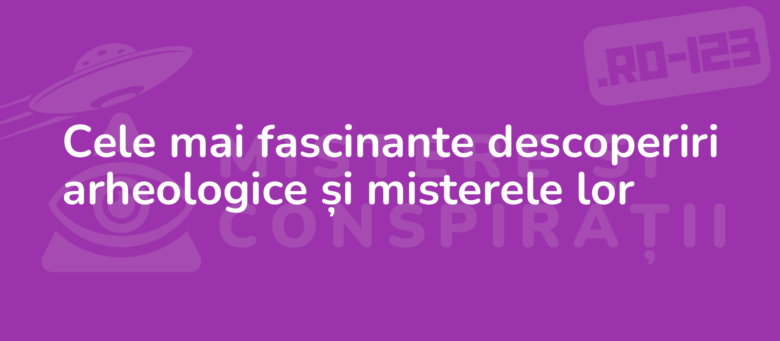 Cele mai fascinante descoperiri arheologice și misterele lor