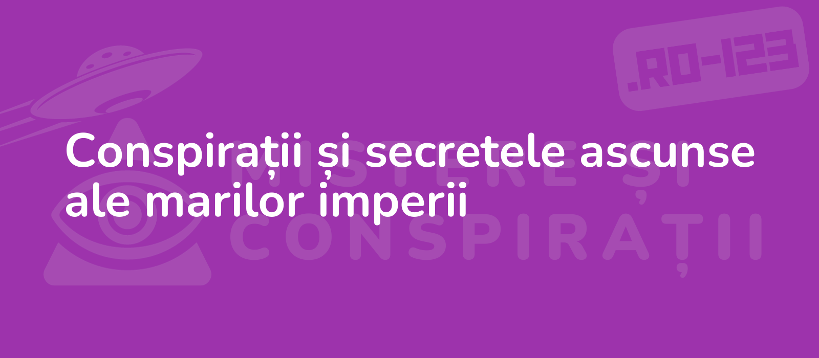 Conspirații și secretele ascunse ale marilor imperii