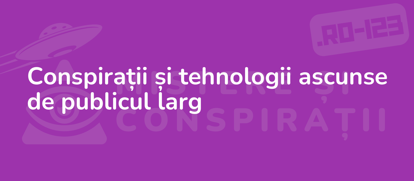 Conspirații și tehnologii ascunse de publicul larg