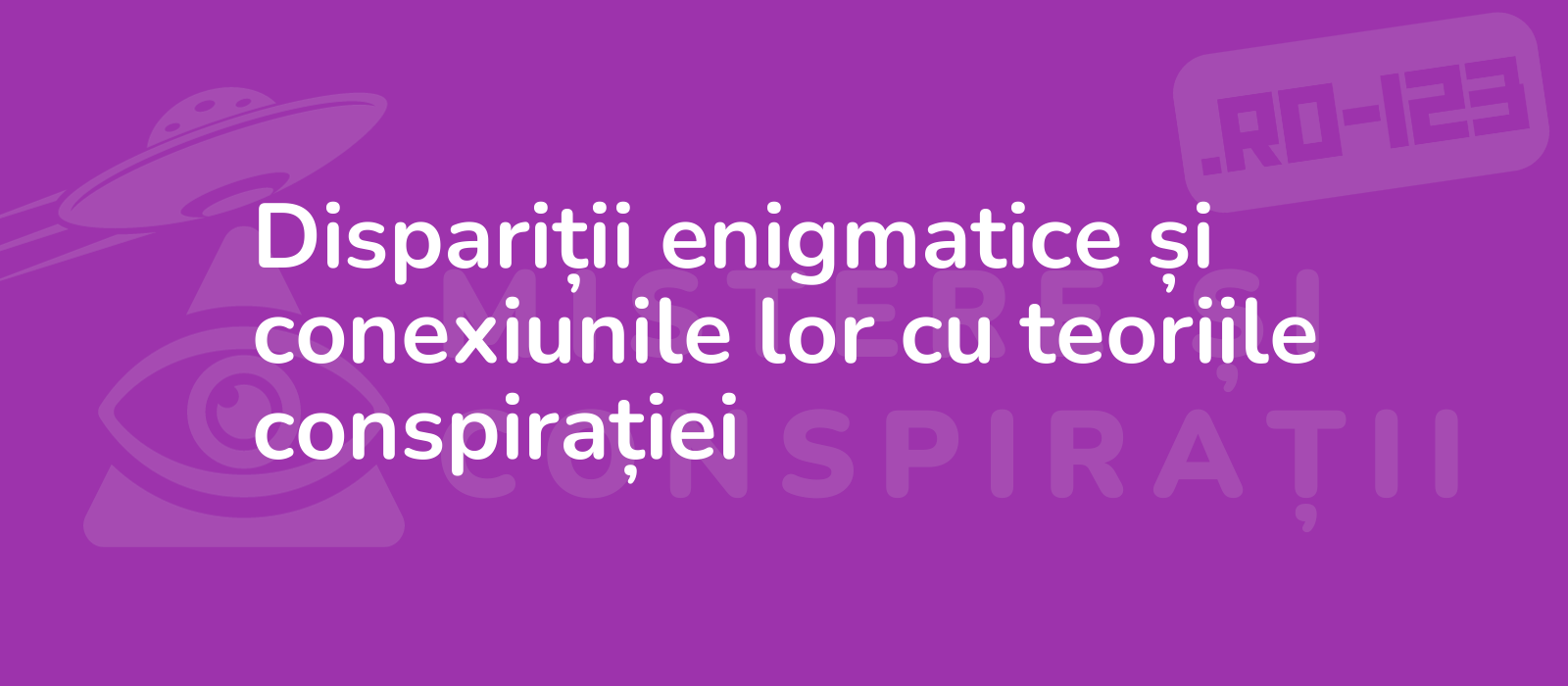 Dispariții enigmatice și conexiunile lor cu teoriile conspirației