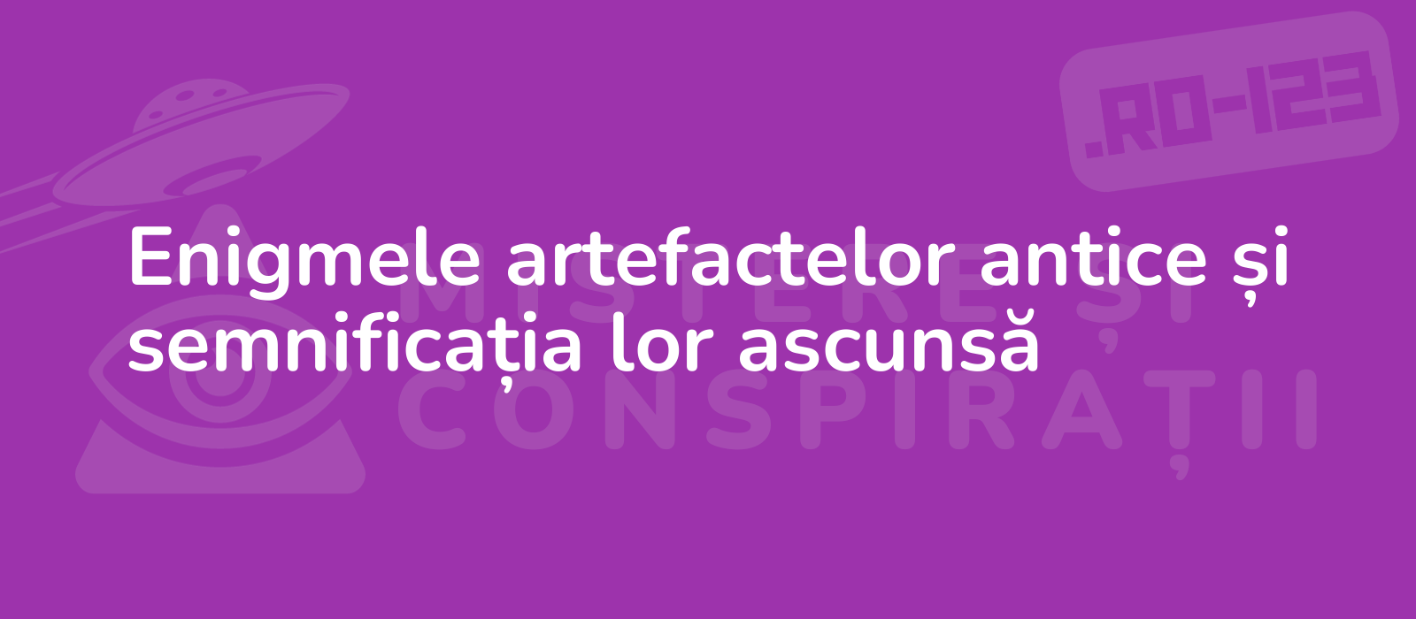 Enigmele artefactelor antice și semnificația lor ascunsă