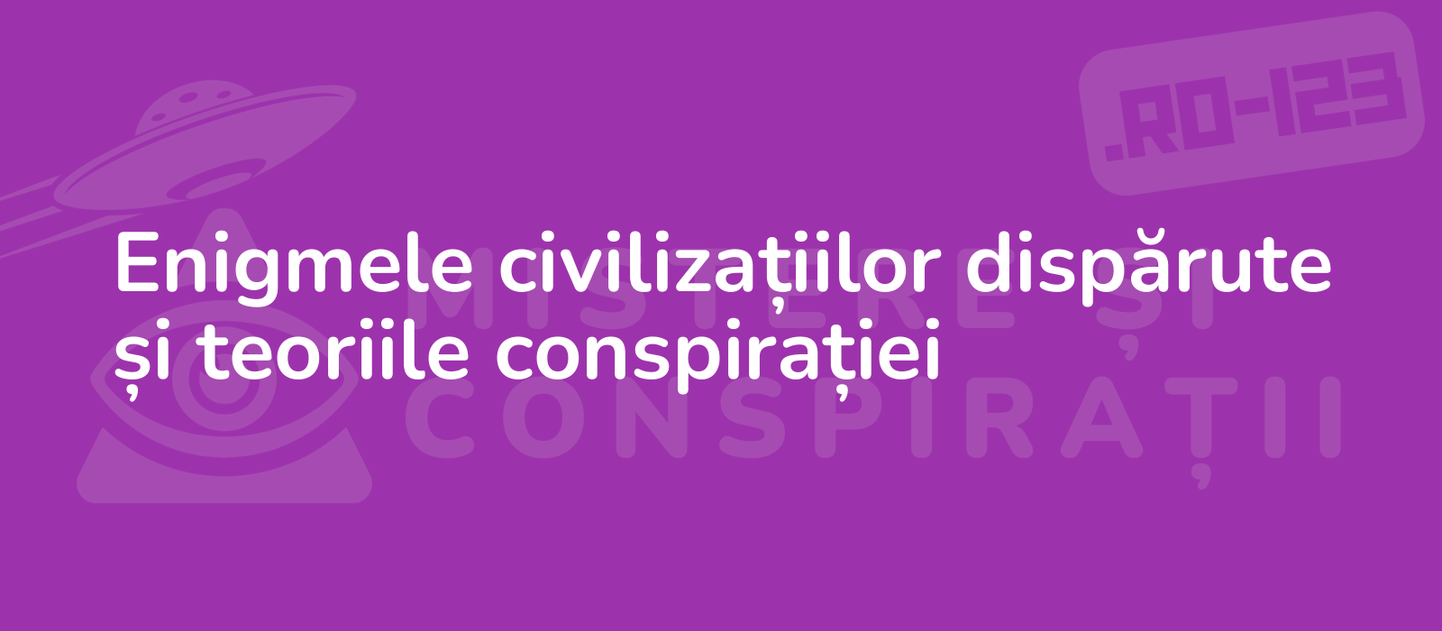 Enigmele civilizațiilor dispărute și teoriile conspirației