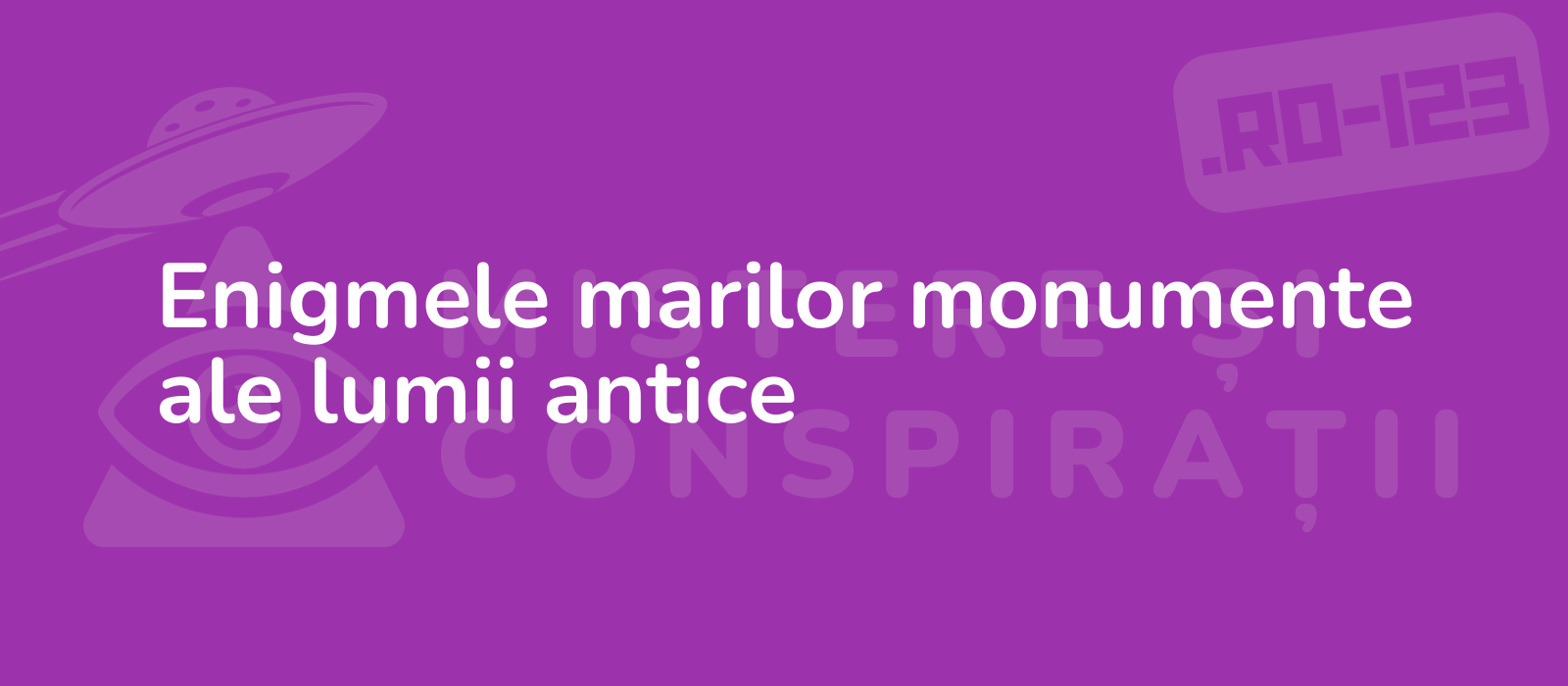 Enigmele marilor monumente ale lumii antice