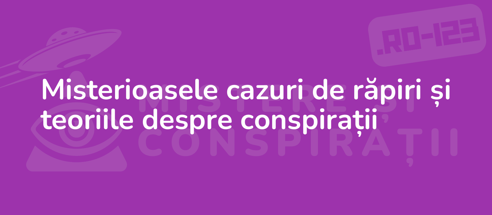 Misterioasele cazuri de răpiri și teoriile despre conspirații