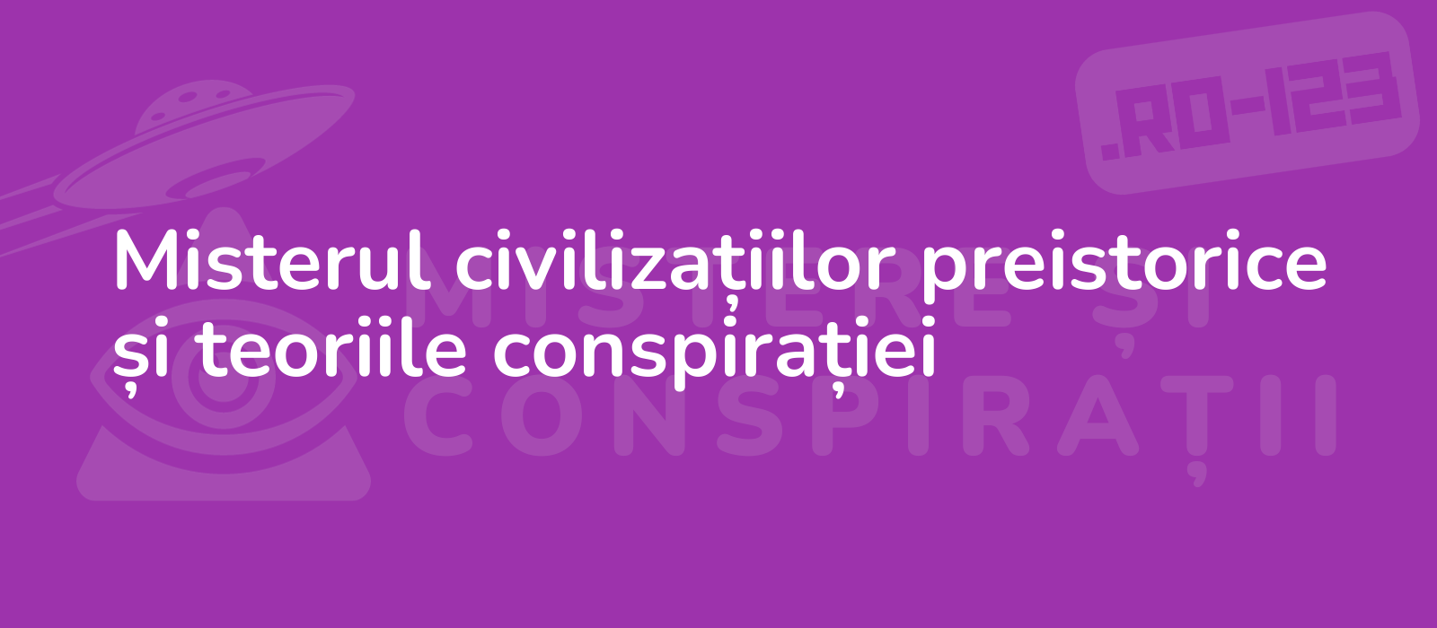 Misterul civilizațiilor preistorice și teoriile conspirației