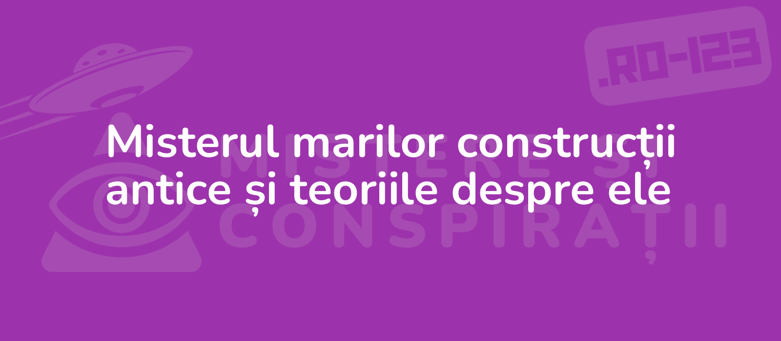 Misterul marilor construcții antice și teoriile despre ele