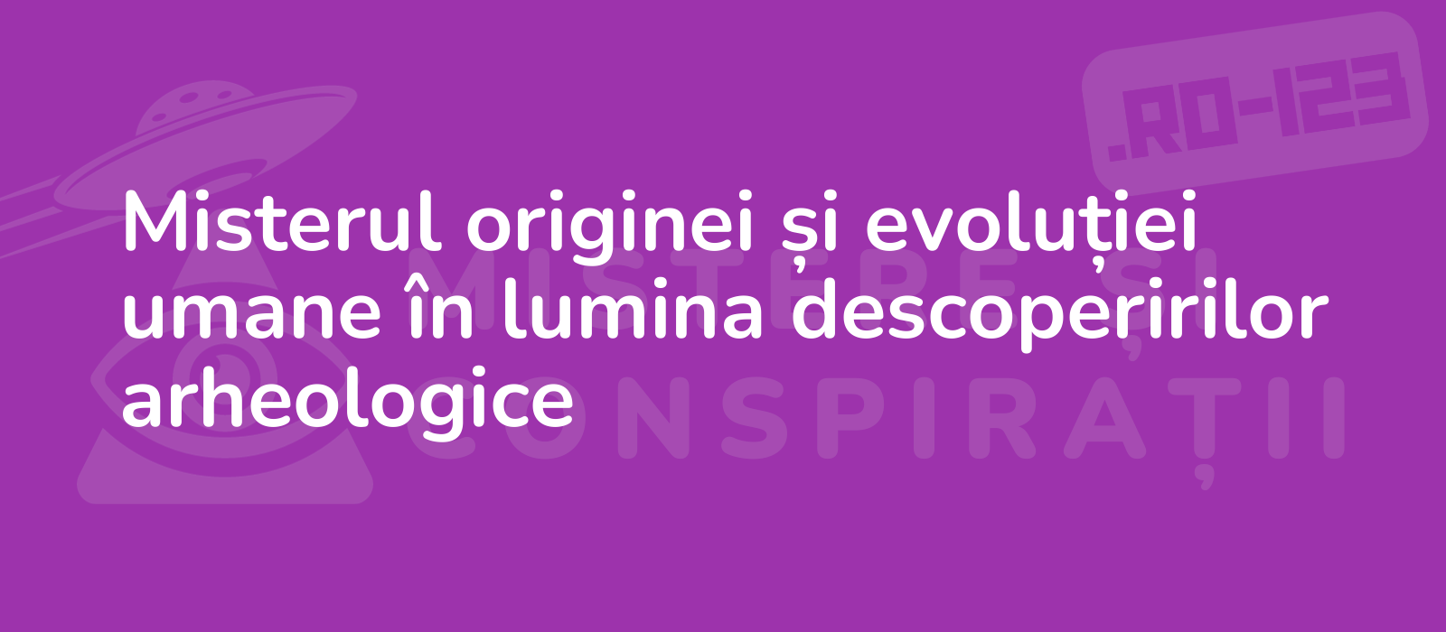 Misterul originei și evoluției umane în lumina descoperirilor arheologice