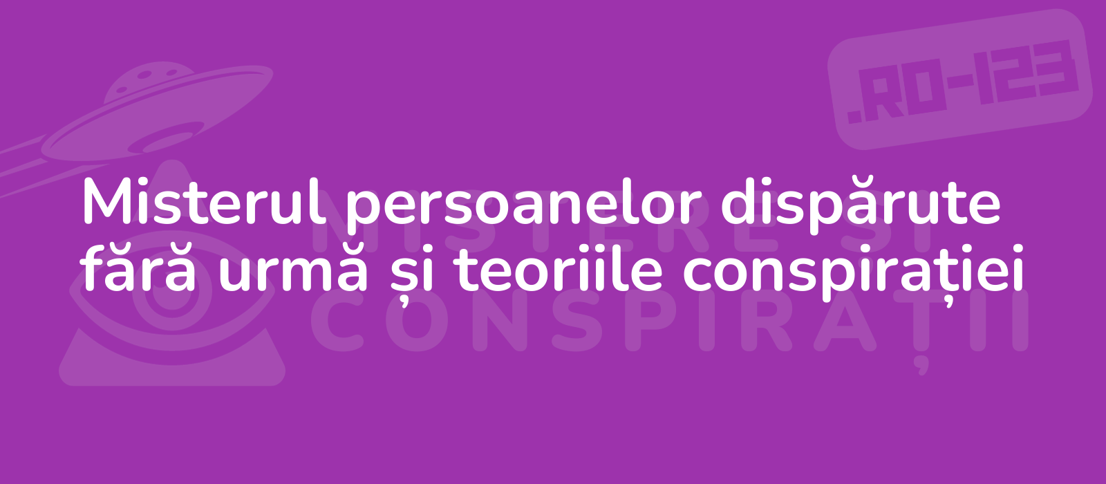 Misterul persoanelor dispărute fără urmă și teoriile conspirației