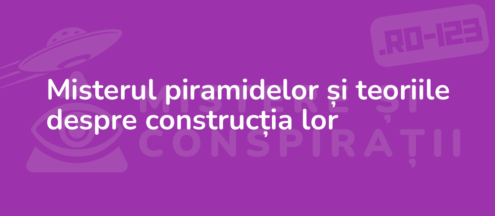 Misterul piramidelor și teoriile despre construcția lor